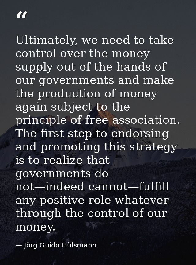 Ultimately, we need to take control over the money supply out of the hands of our governments and make the production of — Jörg Guido Hülsmann