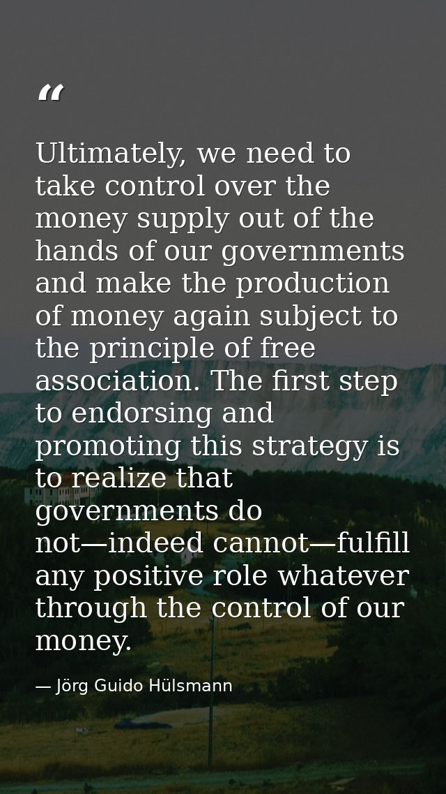 Ultimately, we need to take control over the money supply out of the hands of our governments and make the production of — Jörg Guido Hülsmann