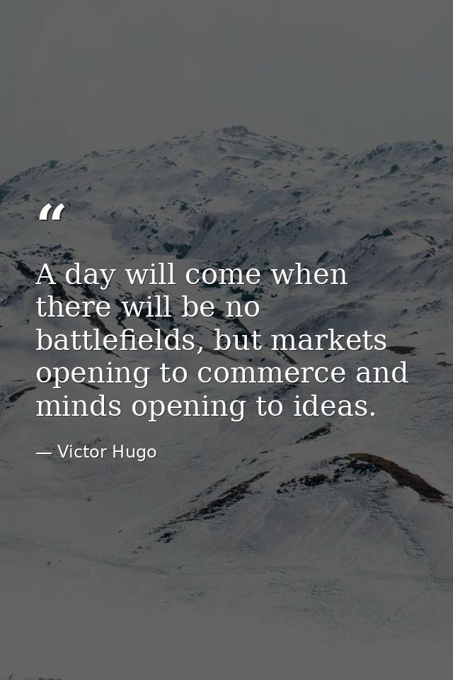 A day will come when there will be no battlefields, but markets opening to commerce and minds opening to ideas. — Victor Hugo
