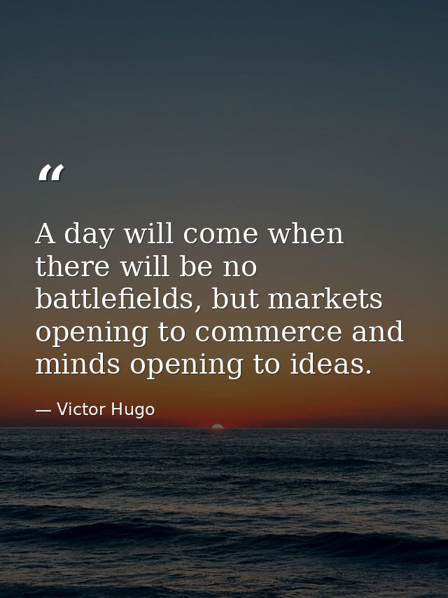 A day will come when there will be no battlefields, but markets opening to commerce and minds opening to ideas. — Victor Hugo