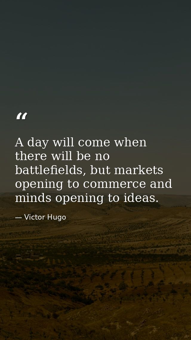 A day will come when there will be no battlefields, but markets opening to commerce and minds opening to ideas. — Victor Hugo