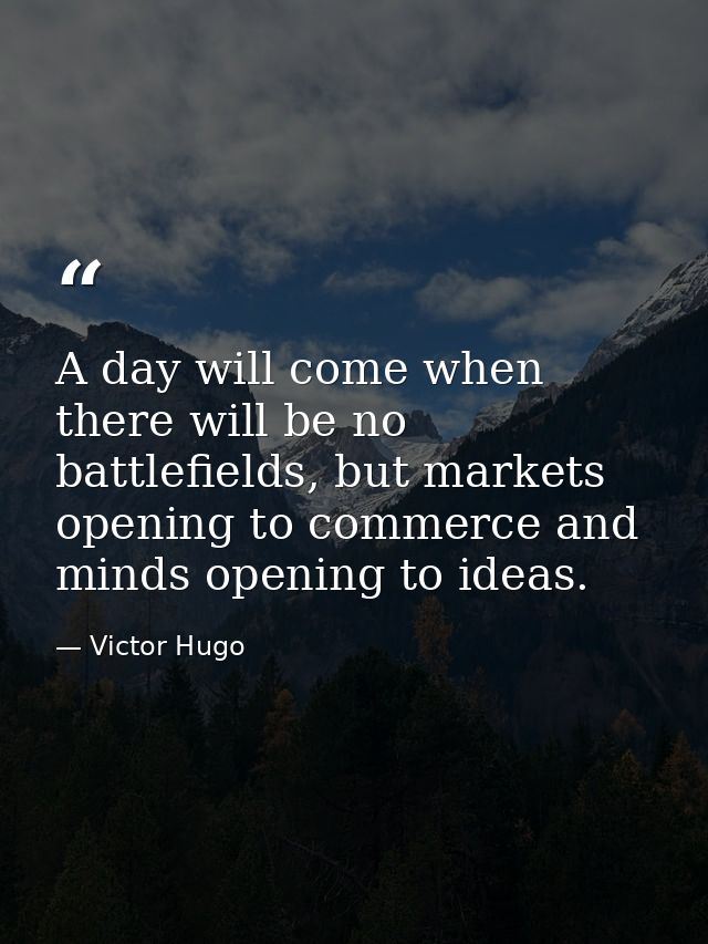 A day will come when there will be no battlefields, but markets opening to commerce and minds opening to ideas. — Victor Hugo