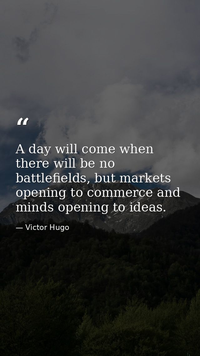 A day will come when there will be no battlefields, but markets opening to commerce and minds opening to ideas. — Victor Hugo