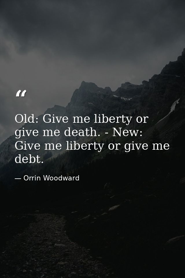 Old: Give me liberty or give me death. - New: Give me liberty or give me debt. — Orrin Woodward