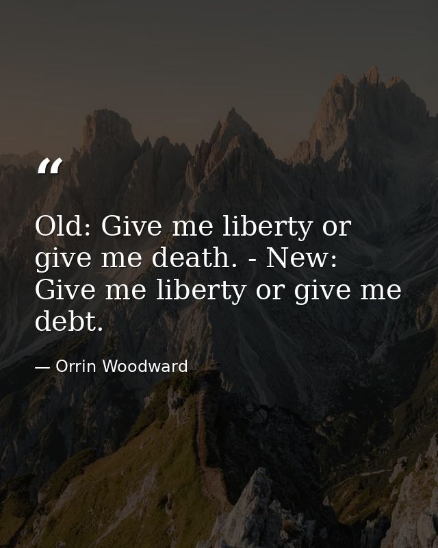Old: Give me liberty or give me death. - New: Give me liberty or give me debt. — Orrin Woodward