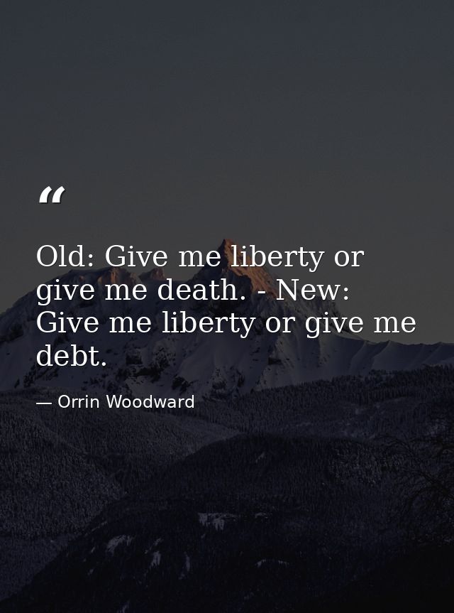 Old: Give me liberty or give me death. - New: Give me liberty or give me debt. — Orrin Woodward