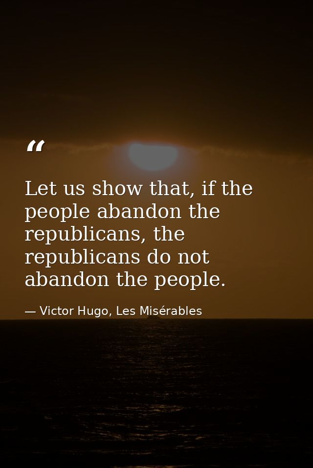 Let us show that, if the people abandon the republicans, the republicans do not abandon the people. — Victor Hugo, Les Misérables