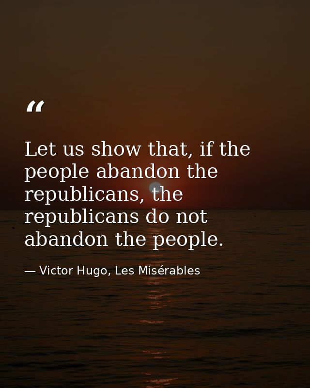 Let us show that, if the people abandon the republicans, the republicans do not abandon the people. — Victor Hugo, Les Misérables