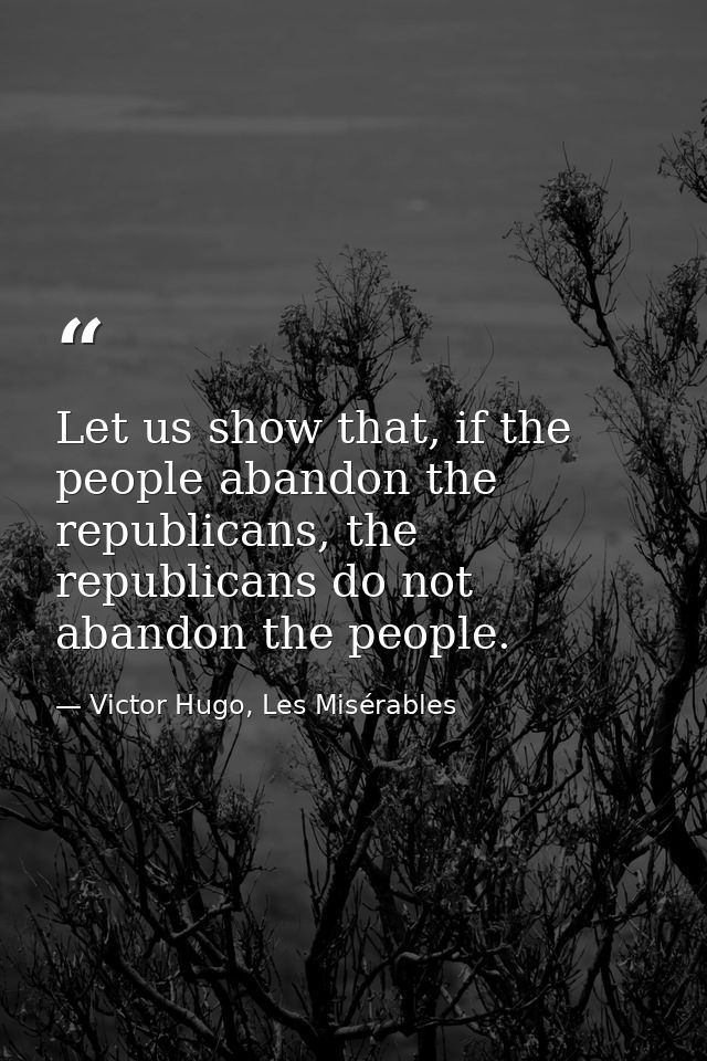 Let us show that, if the people abandon the republicans, the republicans do not abandon the people. — Victor Hugo, Les Misérables