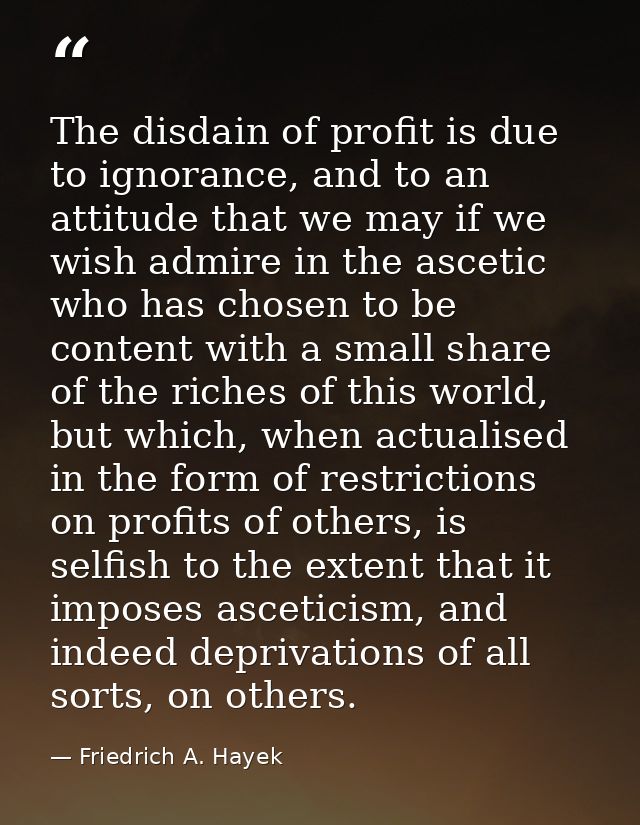 The disdain of profit is due to ignorance, and to an attitude that we may if we wish admire in the ascetic who has chose — Friedrich A. Hayek