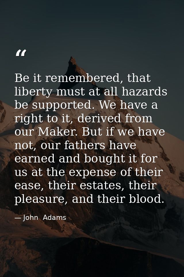 Be it remembered, that liberty must at all hazards be supported. We have a right to it, derived from our Maker. But if w — John  Adams