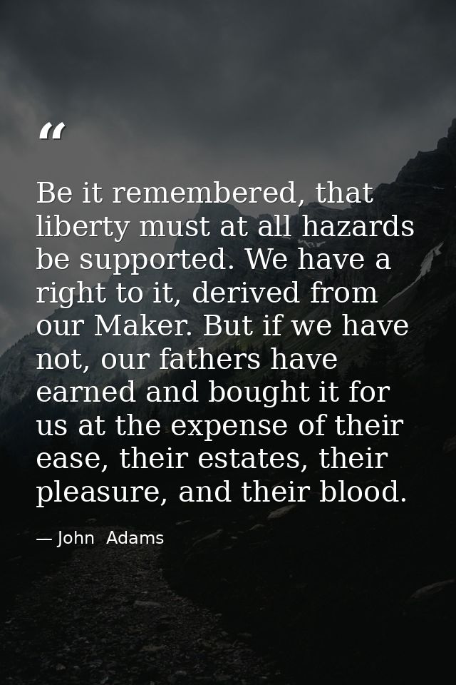 Be it remembered, that liberty must at all hazards be supported. We have a right to it, derived from our Maker. But if w — John  Adams
