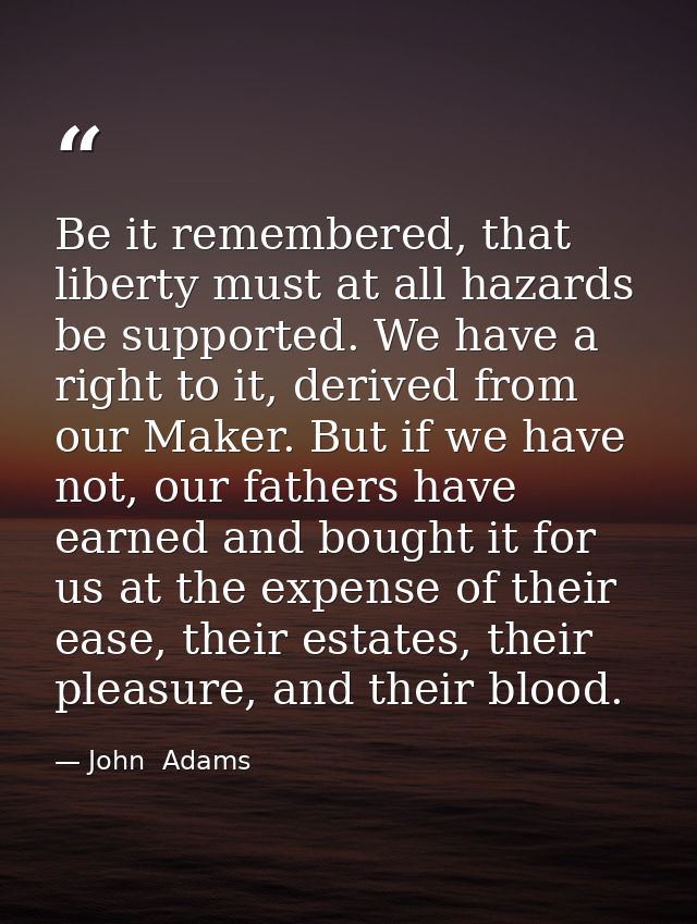 Be it remembered, that liberty must at all hazards be supported. We have a right to it, derived from our Maker. But if w — John  Adams