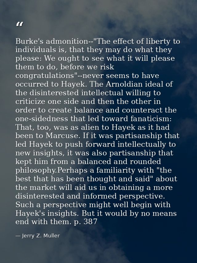 Burke's admonition--"The effect of liberty to individuals is, that they may do what they please: We ought to see what it — Jerry Z. Muller