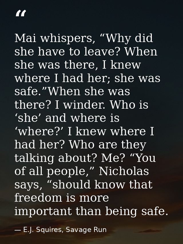 Mai whispers, “Why did she have to leave? When she was there, I knew where I had her; she was safe.”When she was there?  — E.J. Squires, Savage Run