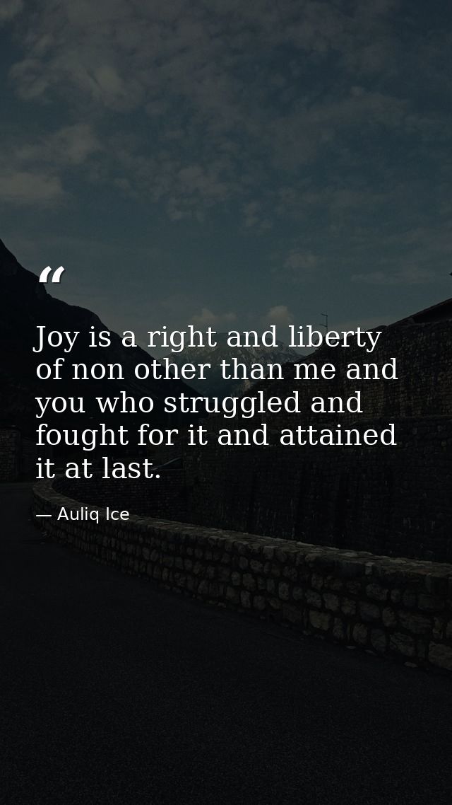 Joy is a right and liberty of non other than me and you who struggled and fought for it and attained it at last. — Auliq Ice