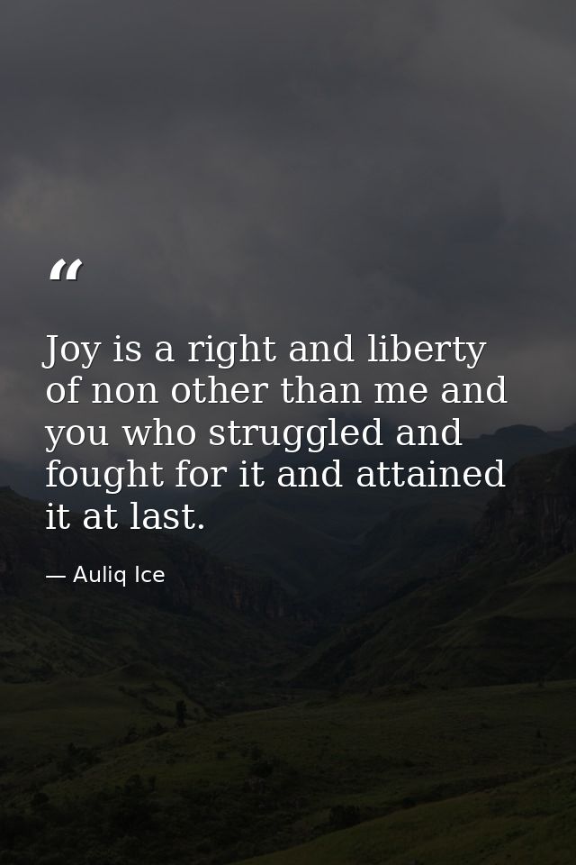 Joy is a right and liberty of non other than me and you who struggled and fought for it and attained it at last. — Auliq Ice