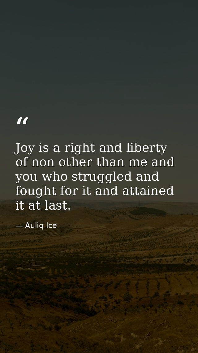 Joy is a right and liberty of non other than me and you who struggled and fought for it and attained it at last. — Auliq Ice