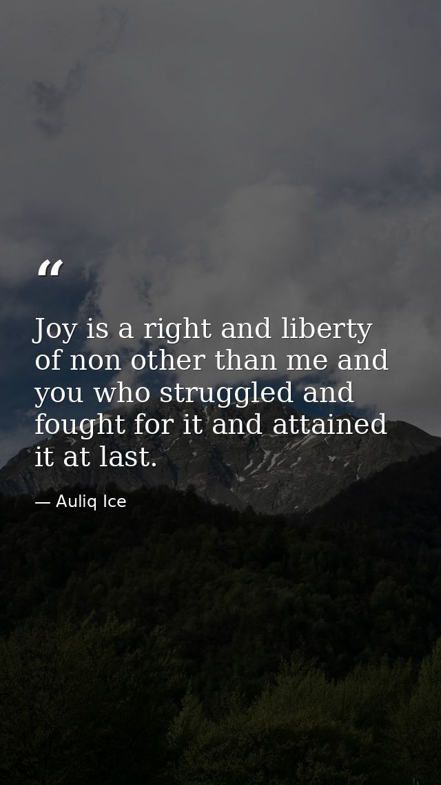 Joy is a right and liberty of non other than me and you who struggled and fought for it and attained it at last. — Auliq Ice