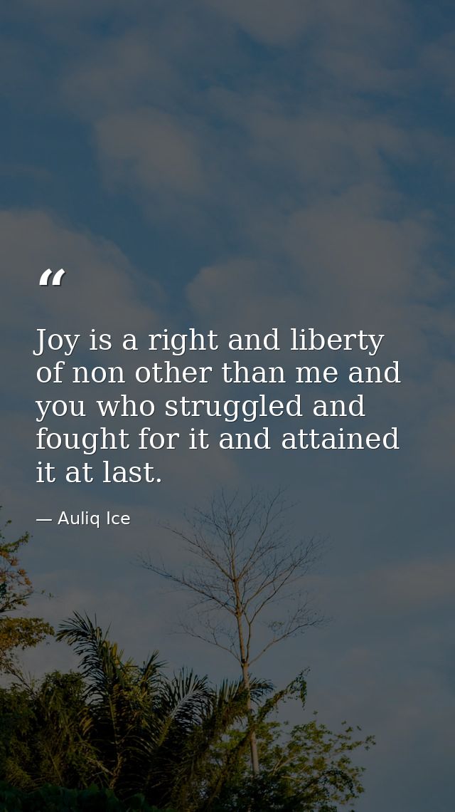 Joy is a right and liberty of non other than me and you who struggled and fought for it and attained it at last. — Auliq Ice