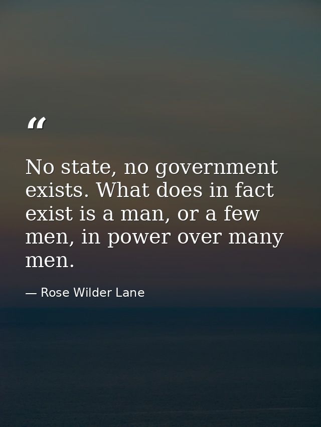 No state, no government exists. What does in fact exist is a man, or a few men, in power over many men. — Rose Wilder Lane