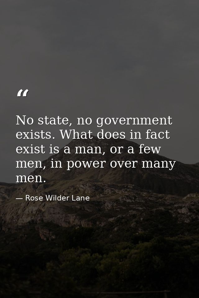No state, no government exists. What does in fact exist is a man, or a few men, in power over many men. — Rose Wilder Lane