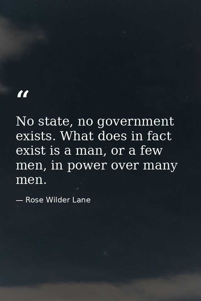 No state, no government exists. What does in fact exist is a man, or a few men, in power over many men. — Rose Wilder Lane
