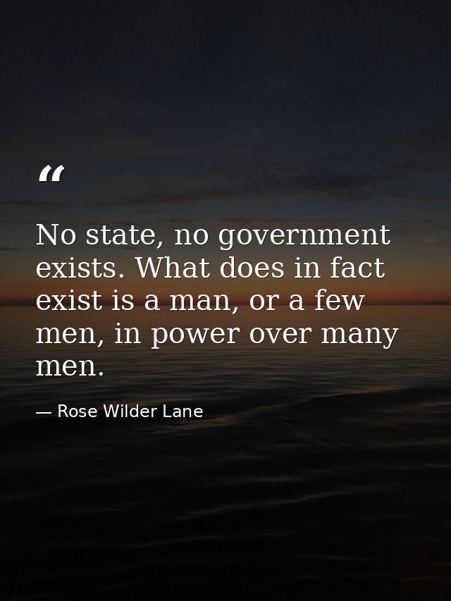 No state, no government exists. What does in fact exist is a man, or a few men, in power over many men. — Rose Wilder Lane