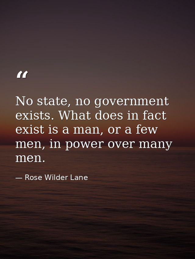 No state, no government exists. What does in fact exist is a man, or a few men, in power over many men. — Rose Wilder Lane