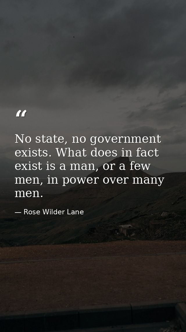 No state, no government exists. What does in fact exist is a man, or a few men, in power over many men. — Rose Wilder Lane