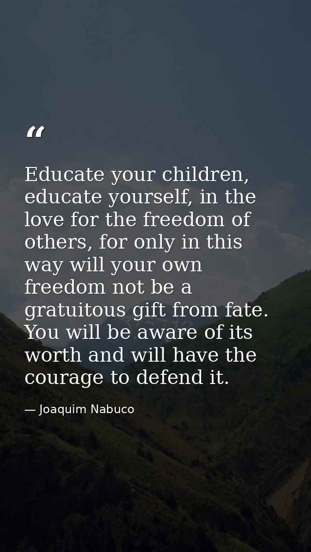 Educate your children, educate yourself, in the love for the freedom of others, for only in this way will your own freed — Joaquim Nabuco