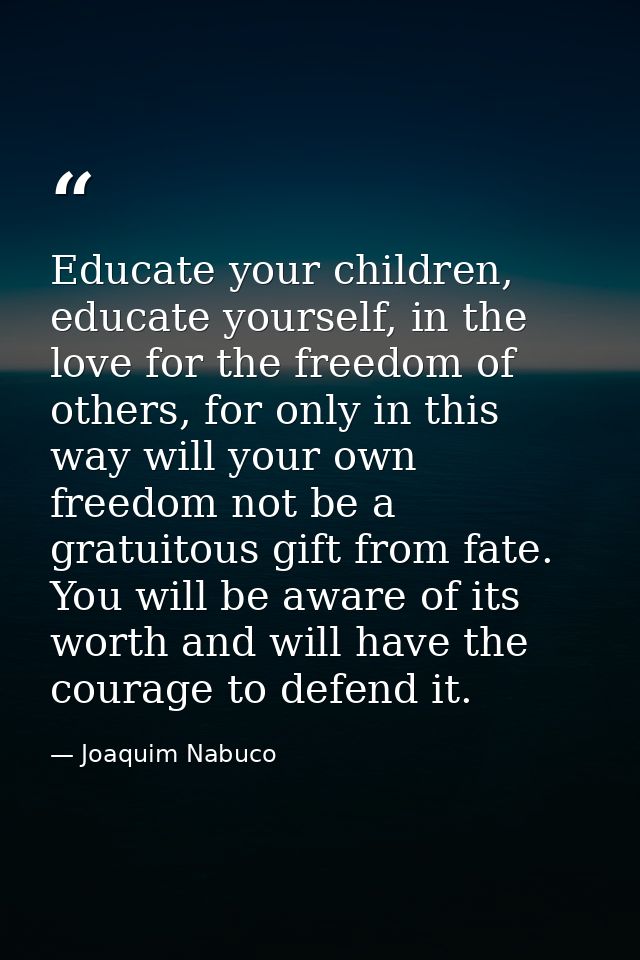 Educate your children, educate yourself, in the love for the freedom of others, for only in this way will your own freed — Joaquim Nabuco