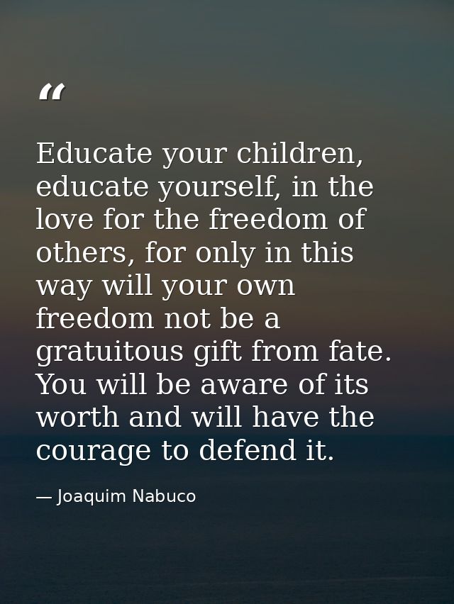 Educate your children, educate yourself, in the love for the freedom of others, for only in this way will your own freed — Joaquim Nabuco