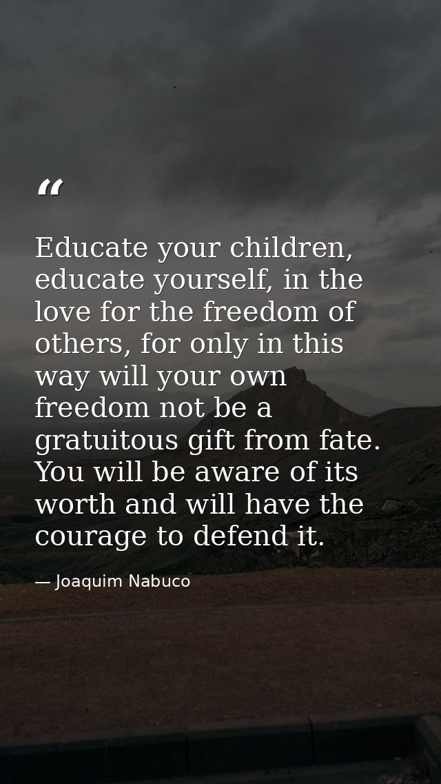 Educate your children, educate yourself, in the love for the freedom of others, for only in this way will your own freed — Joaquim Nabuco