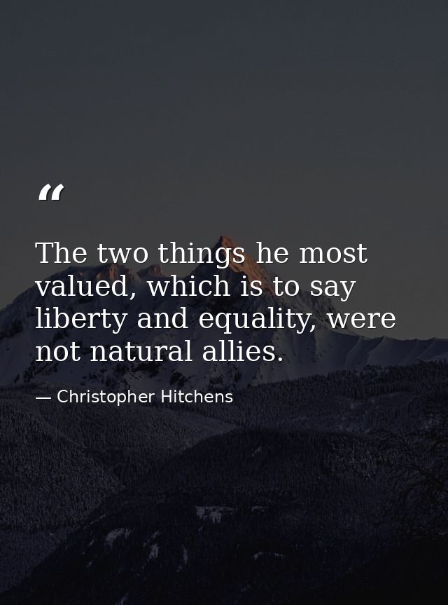 The two things he most valued, which is to say liberty and equality, were not natural allies. — Christopher Hitchens