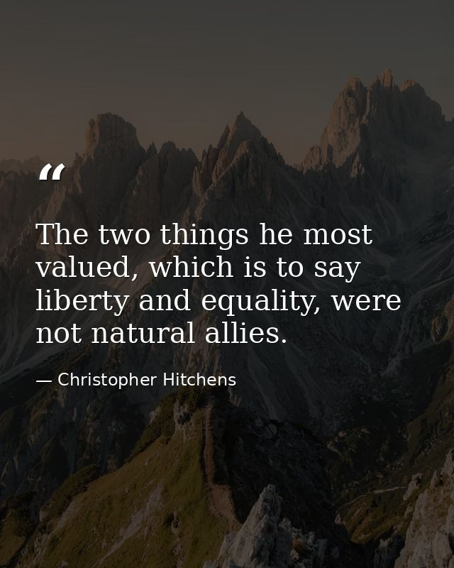 The two things he most valued, which is to say liberty and equality, were not natural allies. — Christopher Hitchens