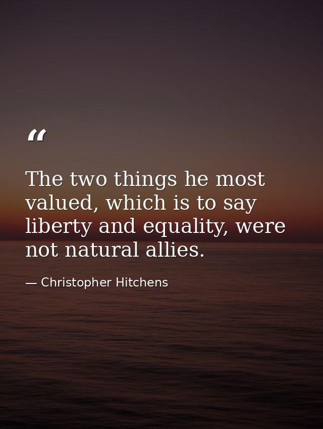The two things he most valued, which is to say liberty and equality, were not natural allies. — Christopher Hitchens