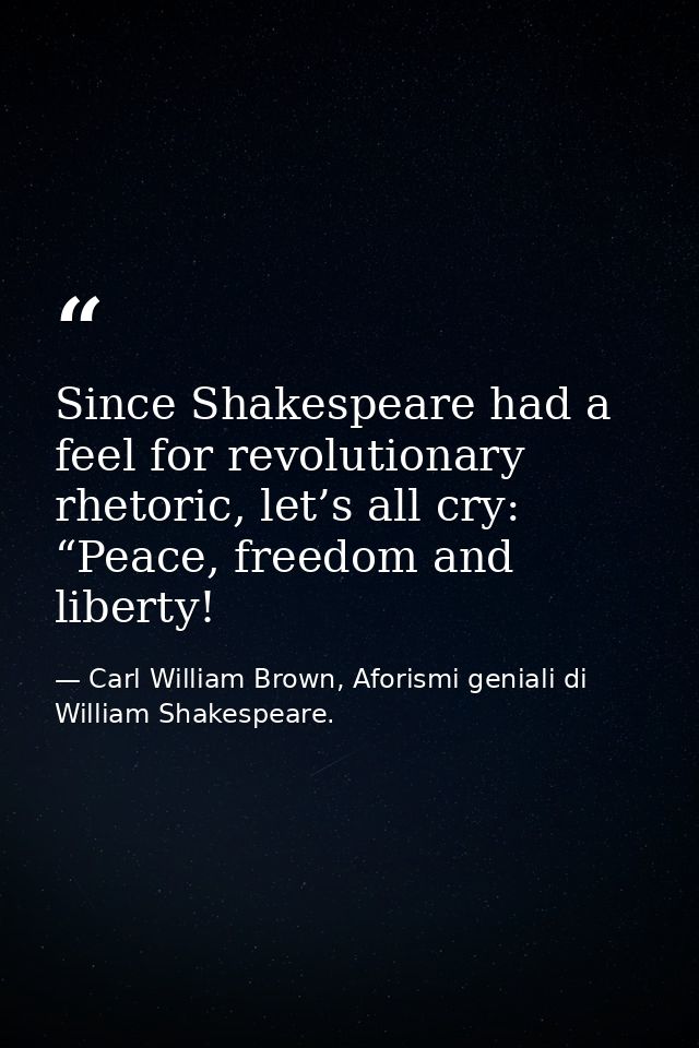 Since Shakespeare had a feel for revolutionary rhetoric, let’s all cry: “Peace, freedom and liberty! — Carl William Brown, Aforismi geniali di William Shakespeare.