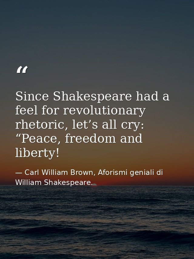 Since Shakespeare had a feel for revolutionary rhetoric, let’s all cry: “Peace, freedom and liberty! — Carl William Brown, Aforismi geniali di William Shakespeare.