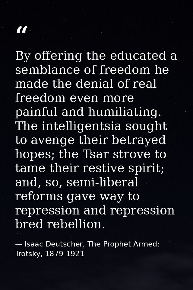 By offering the educated a semblance of freedom he made the denial of real freedom even more painful and humiliating. Th — Isaac Deutscher, The Prophet Armed: Trotsky, 1879-1921