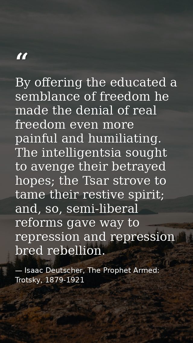 By offering the educated a semblance of freedom he made the denial of real freedom even more painful and humiliating. Th — Isaac Deutscher, The Prophet Armed: Trotsky, 1879-1921