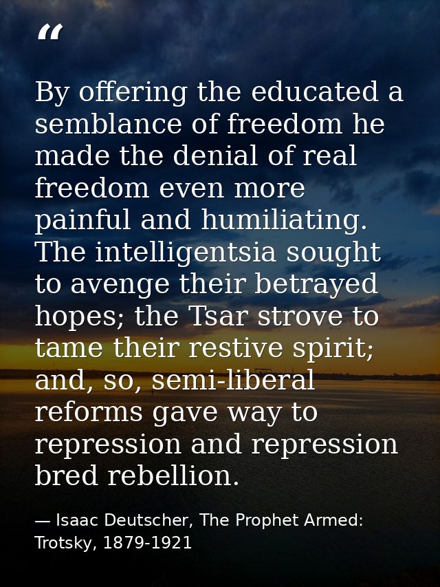By offering the educated a semblance of freedom he made the denial of real freedom even more painful and humiliating. Th — Isaac Deutscher, The Prophet Armed: Trotsky, 1879-1921