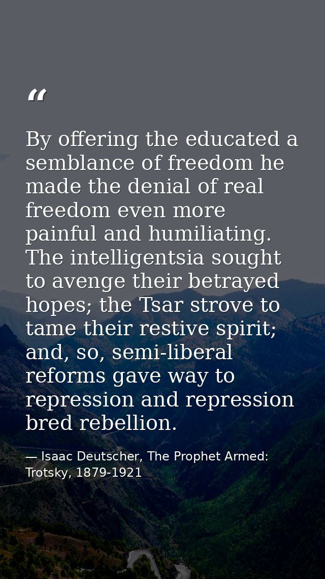 By offering the educated a semblance of freedom he made the denial of real freedom even more painful and humiliating. Th — Isaac Deutscher, The Prophet Armed: Trotsky, 1879-1921