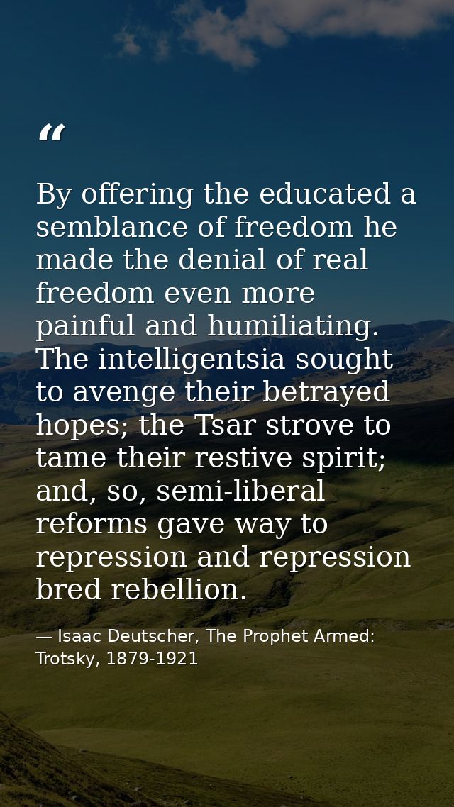 By offering the educated a semblance of freedom he made the denial of real freedom even more painful and humiliating. Th — Isaac Deutscher, The Prophet Armed: Trotsky, 1879-1921