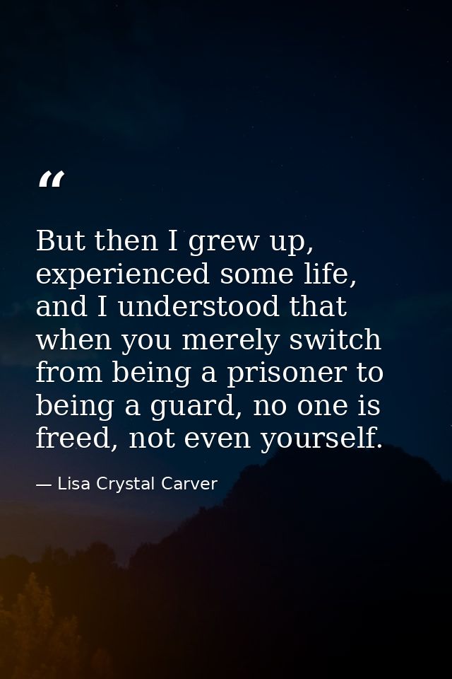 But then I grew up, experienced some life, and I understood that when you merely switch from being a prisoner to being a — Lisa Crystal Carver