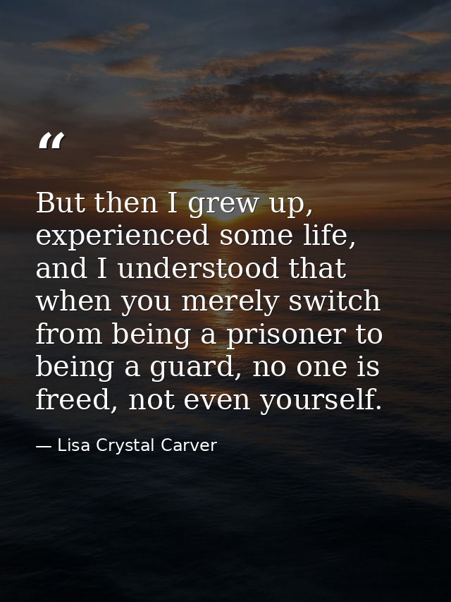 But then I grew up, experienced some life, and I understood that when you merely switch from being a prisoner to being a — Lisa Crystal Carver