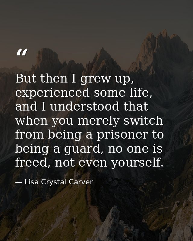 But then I grew up, experienced some life, and I understood that when you merely switch from being a prisoner to being a — Lisa Crystal Carver