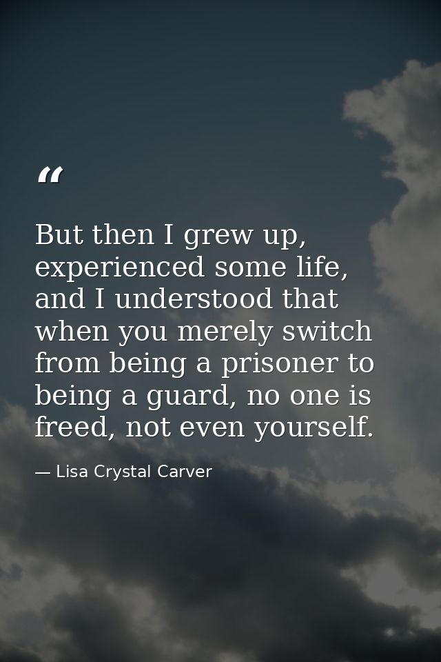 But then I grew up, experienced some life, and I understood that when you merely switch from being a prisoner to being a — Lisa Crystal Carver