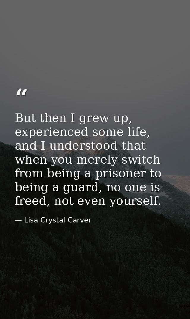 But then I grew up, experienced some life, and I understood that when you merely switch from being a prisoner to being a — Lisa Crystal Carver