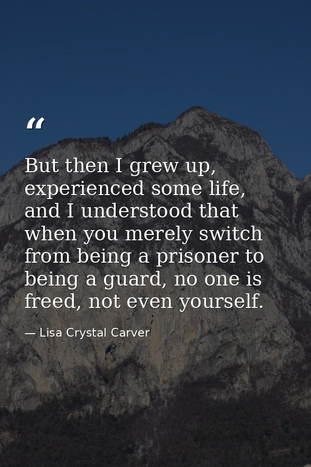 But then I grew up, experienced some life, and I understood that when you merely switch from being a prisoner to being a — Lisa Crystal Carver